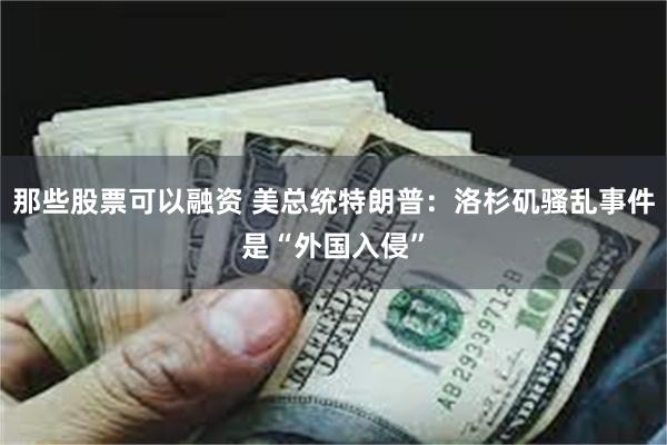 那些股票可以融资 美总统特朗普：洛杉矶骚乱事件是“外国入侵”