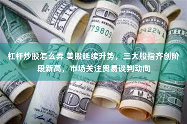 杠杆炒股怎么弄 美股延续升势，三大股指齐创阶段新高，市场关注贸易谈判动向