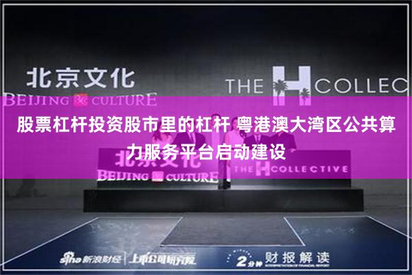 股票杠杆投资股市里的杠杆 粤港澳大湾区公共算力服务平台启动建设