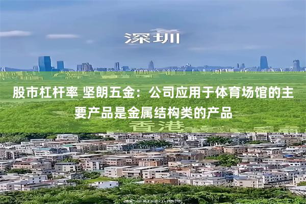 股市杠杆率 坚朗五金：公司应用于体育场馆的主要产品是金属结构类的产品