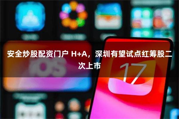 安全炒股配资门户 H+A，深圳有望试点红筹股二次上市