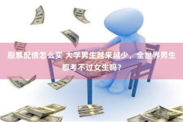 股票配债怎么买 大学男生越来越少，全世界男生都考不过女生吗？