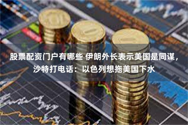 股票配资门户有哪些 伊朗外长表示美国是同谋，沙特打电话：以色列想拖美国下水