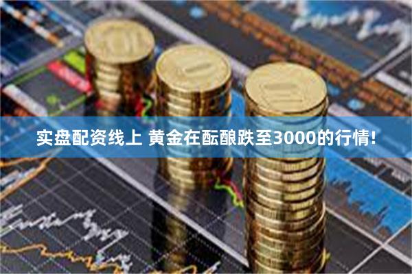 实盘配资线上 黄金在酝酿跌至3000的行情!