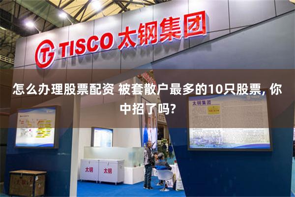 怎么办理股票配资 被套散户最多的10只股票, 你中招了吗?