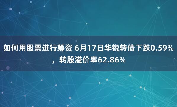如何用股票进行筹资 6月17日华锐转债下跌0.59%，转股溢价率62.86%