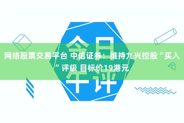 网络股票交易平台 中信证券：维持九兴控股“买入”评级 目标价19港元