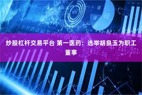 炒股杠杆交易平台 第一医药：选举胡良玉为职工董事