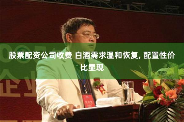 股票配资公司收费 白酒需求温和恢复, 配置性价比显现