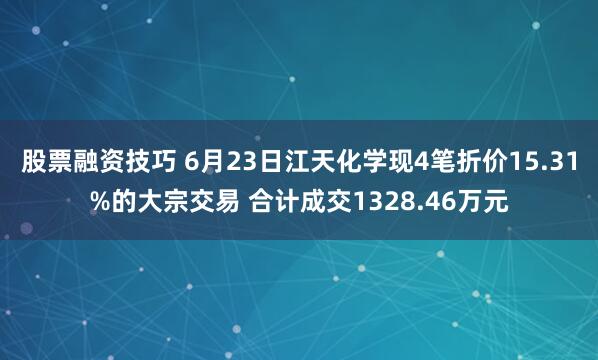 股票融资技巧 6月23日江天化学现4笔折价15.31%的大宗交易 合计成交1328.46万元