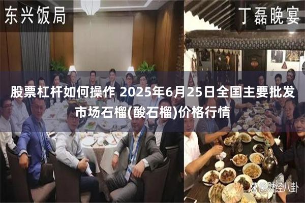 股票杠杆如何操作 2025年6月25日全国主要批发市场石榴(酸石榴)价格行情