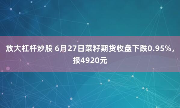 放大杠杆炒股 6月27日菜籽期货收盘下跌0.95%，报4920元