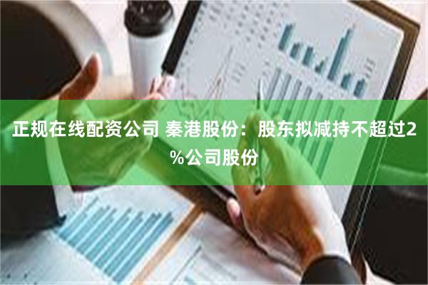 正规在线配资公司 秦港股份：股东拟减持不超过2%公司股份