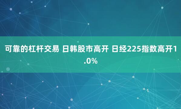 可靠的杠杆交易 日韩股市高开 日经225指数高开1.0%