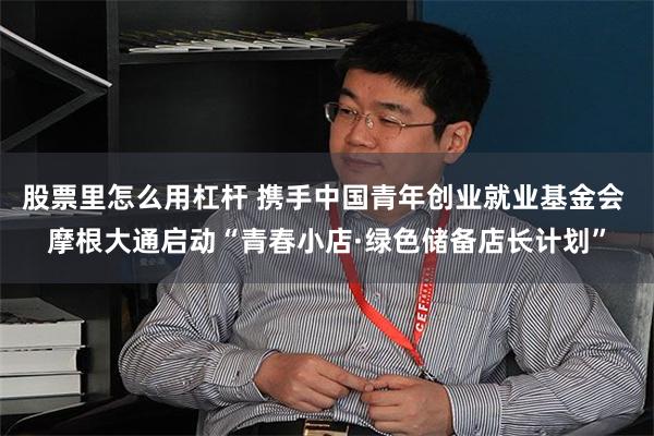 股票里怎么用杠杆 携手中国青年创业就业基金会 摩根大通启动“青春小店·绿色储备店长计划”