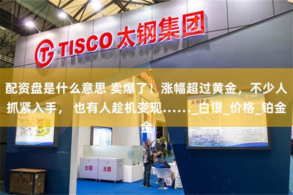 配资盘是什么意思 卖爆了！涨幅超过黄金，不少人抓紧入手， 也有人趁机变现……_白银_价格_铂金