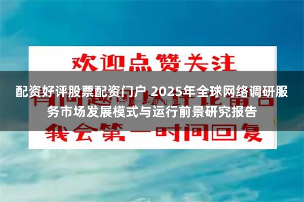 配资好评股票配资门户 2025年全球网络调研服务市场发展模式与运行前景研究报告