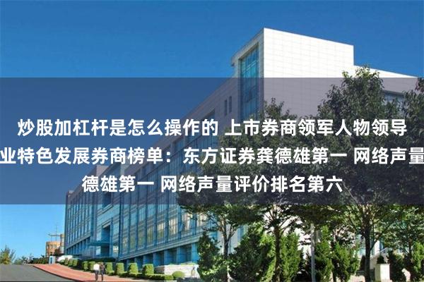 炒股加杠杆是怎么操作的 上市券商领军人物领导力TOP榜丨行业特色发展券商榜单：东方证券龚德雄第一 网络声量评价排名第六