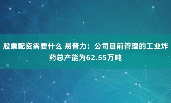 股票配资需要什么 易普力：公司目前管理的工业炸药总产能为62.55万吨