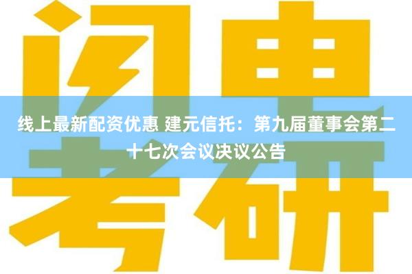 线上最新配资优惠 建元信托：第九届董事会第二十七次会议决议公告