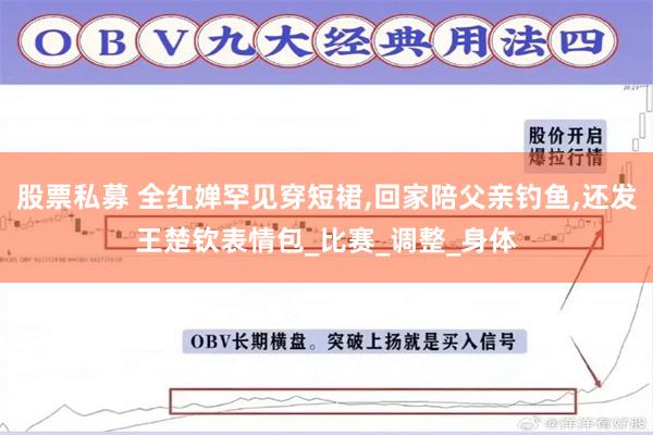 股票私募 全红婵罕见穿短裙,回家陪父亲钓鱼,还发王楚钦表情包_比赛_调整_身体