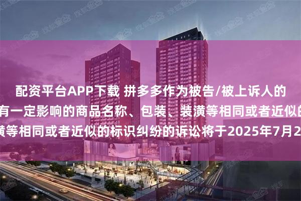配资平台APP下载 拼多多作为被告/被上诉人的2起涉及擅自使用与他人有一定影响的商品名称、包装、装潢等相同或者近似的标识纠纷的诉讼将于2025年7月22日开庭