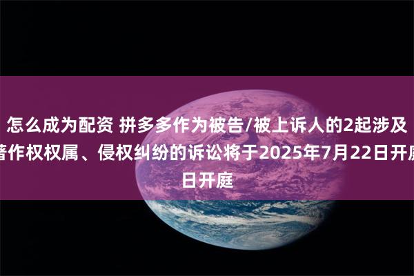 怎么成为配资 拼多多作为被告/被上诉人的2起涉及著作权权属、侵权纠纷的诉讼将于2025年7月22日开庭
