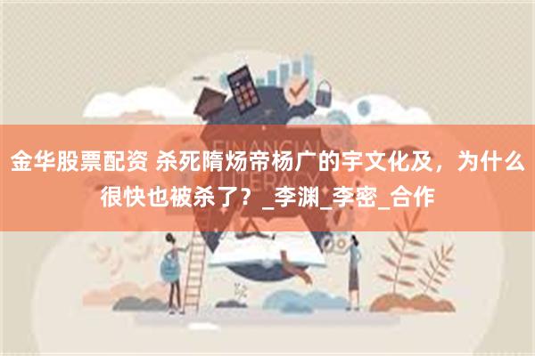 金华股票配资 杀死隋炀帝杨广的宇文化及，为什么很快也被杀了？_李渊_李密_合作