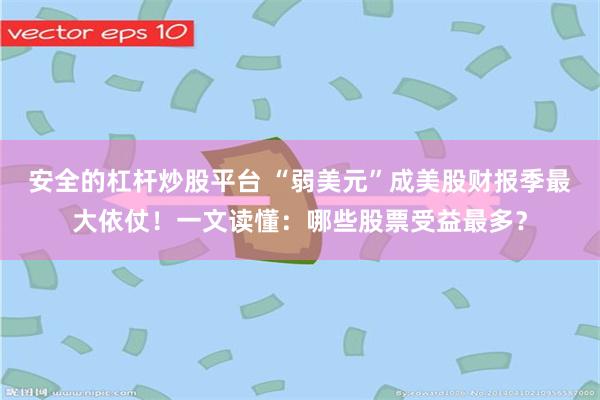 安全的杠杆炒股平台 “弱美元”成美股财报季最大依仗！一文读懂：哪些股票受益最多？