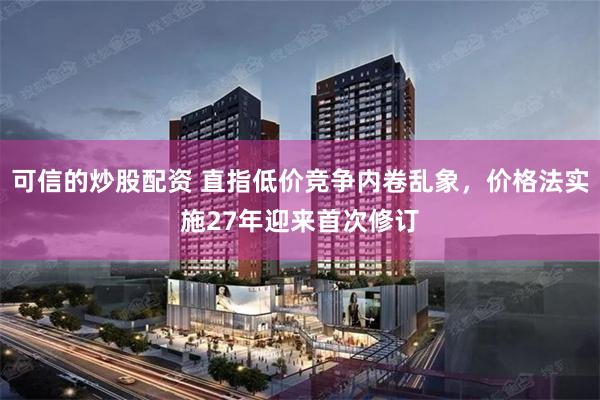 可信的炒股配资 直指低价竞争内卷乱象，价格法实施27年迎来首次修订