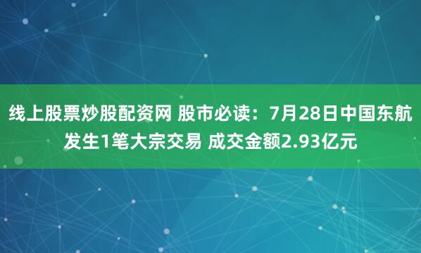 线上股票炒股配资网 股市必读：7月28日中国东航发生1笔大宗交易 成交金额2.93亿元