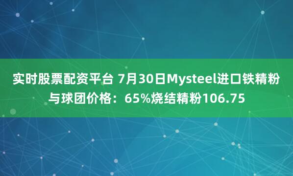 实时股票配资平台 7月30日Mysteel进口铁精粉与球团价格：65%烧结精粉106.75