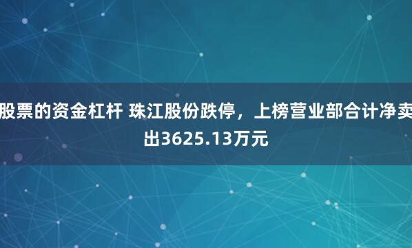 股票的资金杠杆 珠江股份跌停，上榜营业部合计净卖出3625.13万元