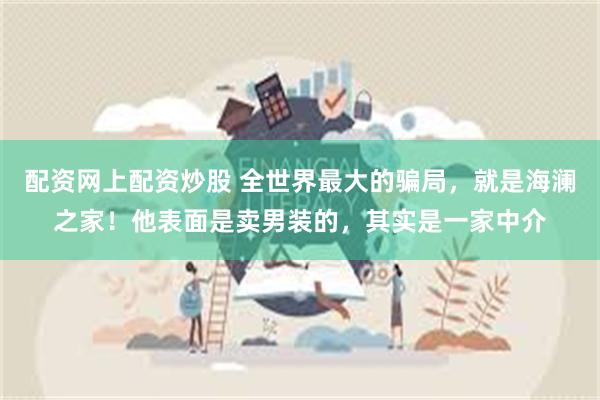 配资网上配资炒股 全世界最大的骗局，就是海澜之家！他表面是卖男装的，其实是一家中介