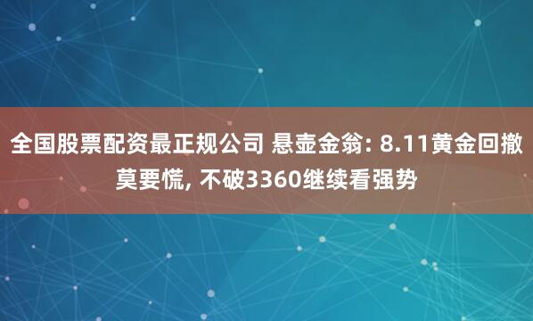 全国股票配资最正规公司 悬壶金翁: 8.11黄金回撤莫要慌, 不破3360继续看强势
