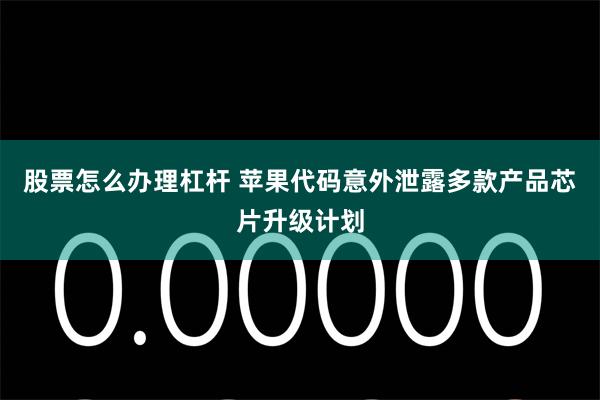 股票怎么办理杠杆 苹果代码意外泄露多款产品芯片升级计划