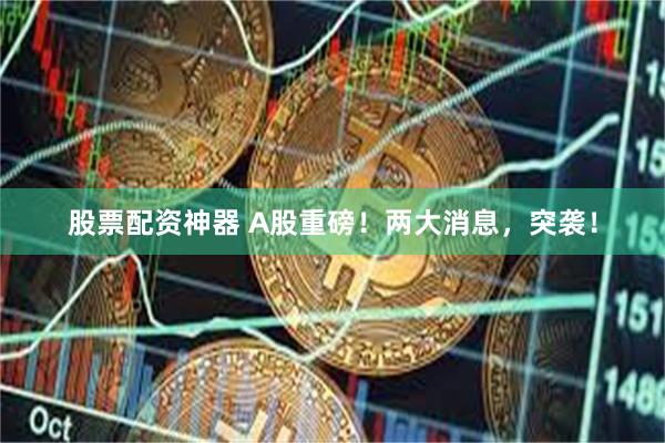 股票配资神器 A股重磅！两大消息，突袭！