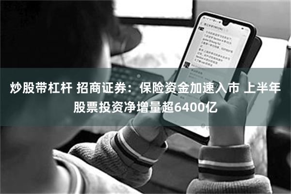 炒股带杠杆 招商证券：保险资金加速入市 上半年股票投资净增量超6400亿