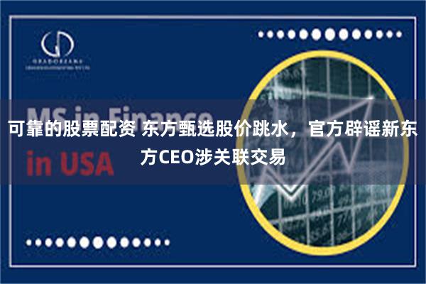 可靠的股票配资 东方甄选股价跳水，官方辟谣新东方CEO涉关联交易