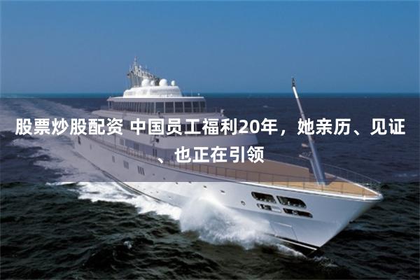 股票炒股配资 中国员工福利20年，她亲历、见证、也正在引领