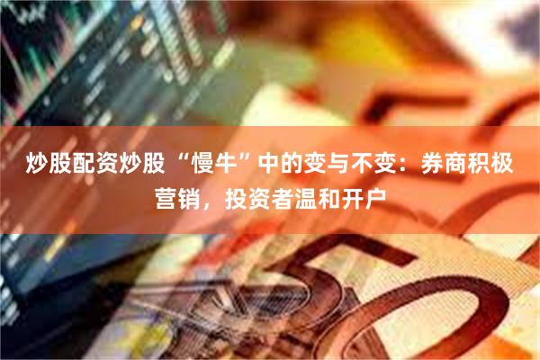 炒股配资炒股 “慢牛”中的变与不变：券商积极营销，投资者温和开户