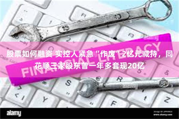 股票如何融资 实控人紧急“作废”2亿元减持，同花顺三家股东曾一年多套现20亿