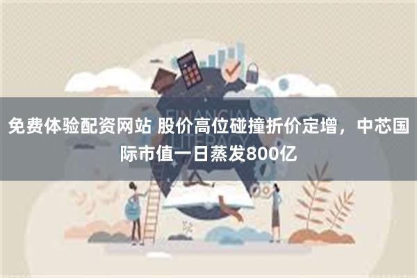免费体验配资网站 股价高位碰撞折价定增，中芯国际市值一日蒸发800亿