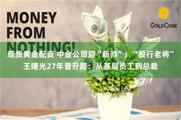 现货黄金配资 中金公司迎“新帅”！“投行老将”王曙光27年晋升路：从基层员工到总裁