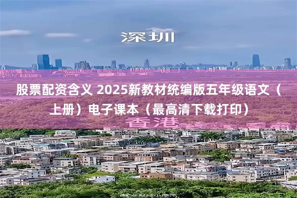 股票配资含义 2025新教材统编版五年级语文（上册）电子课本（最高清下载打印）