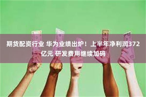 期货配资行业 华为业绩出炉！上半年净利润372亿元 研发费用继续加码