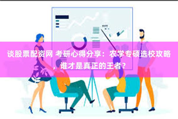 谈股票配资网 考研心得分享：农学专硕选校攻略，谁才是真正的王者？