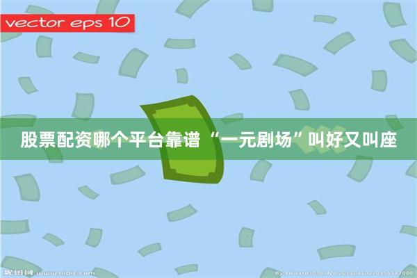 股票配资哪个平台靠谱 “一元剧场”叫好又叫座