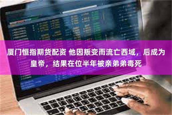 厦门恒指期货配资 他因叛变而流亡西域，后成为皇帝，结果在位半年被亲弟弟毒死