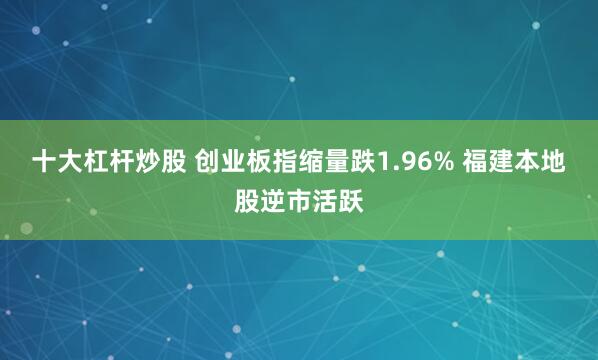 十大杠杆炒股 创业板指缩量跌1.96% 福建本地股逆市活跃